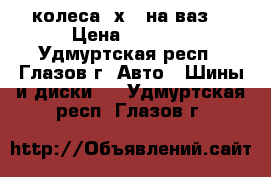 колеса 4х98 на ваз  › Цена ­ 4 500 - Удмуртская респ., Глазов г. Авто » Шины и диски   . Удмуртская респ.,Глазов г.